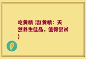 吃黄精 活(黄精：天然养生佳品，值得尝试)