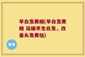 早白发黄精(早白发黄精 延缓早生白发，改善头发黄枯)