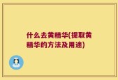 什么去黄精华(提取黄精华的方法及用途)