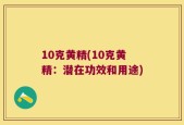 10克黄精(10克黄精：潜在功效和用途)