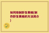 如何炮制野生黄精(制作野生黄精的方法简介)