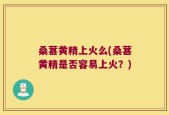 桑葚黄精上火么(桑葚黄精是否容易上火？)
