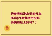 丹参黄精泡水喝能升血压吗(丹参黄精泡水喝会使血压上升吗？)