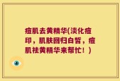 痘肌去黄精华(淡化痘印，肌肤回归白皙，痘肌祛黄精华来帮忙！)