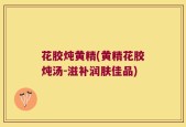花胶炖黄精(黄精花胶炖汤-滋补润肤佳品)