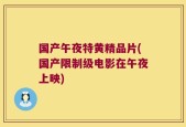 国产午夜特黄精品片(国产限制级电影在午夜上映)