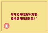 哪儿的黄精更好(哪种黄精更具药用价值？)