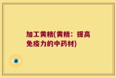 加工黄精(黄精：提高免疫力的中药材)