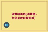 滇黄精美白(滇黄精，为您呈现白皙肌肤)