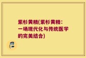 紫杉黄精(紫杉黄精：一场现代化与传统医学的完美结合)