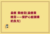桑椹 黄精膏(桑椹黄精膏——保护心脏健康的良方)