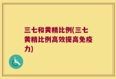 三七和黄精比例(三七黄精比例高效提高免疫力)