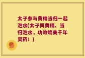 太子参与黄精当归一起泡水(太子同黄精、当归泡水，功效媲美千年灵药！)