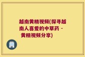 越南黄精视频(探寻越南人喜爱的中草药 - 黄精视频分享)