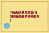 特效秘方黄精胶囊(秘制黄精胶囊的特效配方)