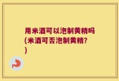 用米酒可以泡制黄精吗(米酒可否泡制黄精？)