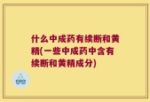 什么中成药有续断和黄精(一些中成药中含有续断和黄精成分)
