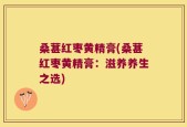 桑葚红枣黄精膏(桑葚红枣黄精膏：滋养养生之选)