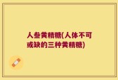 人叁黄精糖(人体不可或缺的三种黄精糖)