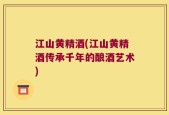 江山黄精酒(江山黄精酒传承千年的酿酒艺术)