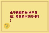 永平黄精药材(永平黄精：珍贵的中草药材料)