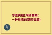 浮梁黄精(浮梁黄精：一种珍贵的草药资源)