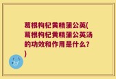 葛根枸杞黄精蒲公英(葛根枸杞黄精蒲公英汤的功效和作用是什么？)