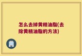 怎么去掉黄精油脂(去除黄精油脂的方法)