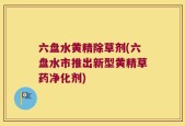 六盘水黄精除草剂(六盘水市推出新型黄精草药净化剂)