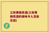 三祈黄精贡酒(三祈黄精贡酒的美味令人流连忘返)