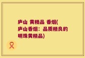 庐山 黄精品 香烟(庐山香烟：品质精良的明珠黄精品)