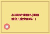 小孩能吃黄精么(黄精适合儿童食用吗？)