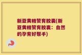 新亚黄精赞育胶囊(新亚黄精赞育胶囊：自然的孕育好帮手)