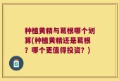 种植黄精与葛根哪个划算(种植黄精还是葛根？哪个更值得投资？)