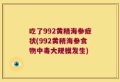 吃了992黄精海参症状(992黄精海参食物中毒大规模发生)