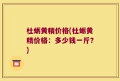 杜蛎黄精价格(杜蛎黄精价格：多少钱一斤？)