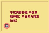 平度黄精种植(平度黄精种植：产业助力精准扶贫)