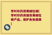 李时珍药房黄精牡蛎(李时珍药房推荐黄精牡蛎产品，保护身体健康)