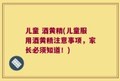 儿童 酒黄精(儿童服用酒黄精注意事项，家长必须知道！)