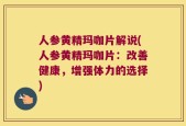 人参黄精玛咖片解说(人参黄精玛咖片：改善健康，增强体力的选择)
