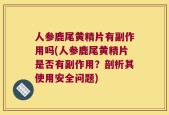 人参鹿尾黄精片有副作用吗(人参鹿尾黄精片是否有副作用？剖析其使用安全问题)