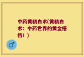 中药黄精白术(黄精白术：中药世界的黄金搭档！)