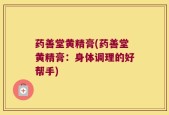 药善堂黄精膏(药善堂黄精膏：身体调理的好帮手)