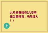 九华府黄精膏(九华府推出黄精膏，功效惊人！)