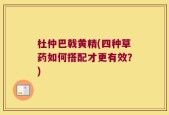 杜仲巴戟黄精(四种草药如何搭配才更有效？)