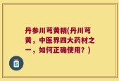 丹参川芎黄精(丹川芎黄，中医界四大药材之一，如何正确使用？)