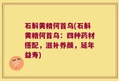 石斛黄精何首乌(石斛黄精何首乌：四种药材搭配，滋补养颜，延年益寿)