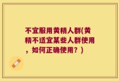 不宜服用黄精人群(黄精不适宜某些人群使用，如何正确使用？)