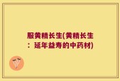 服黄精长生(黄精长生：延年益寿的中药材)