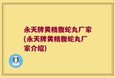 永天牌黄精腹蛇丸厂家(永天牌黄精腹蛇丸厂家介绍)